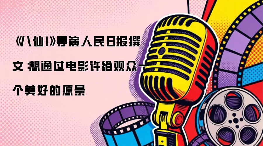 《八仙！》导演人民日报撰文：想通过电影许给观众一个美好的愿景