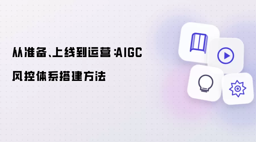 从准备、上线到运营:AIGC 风控体系搭建方法