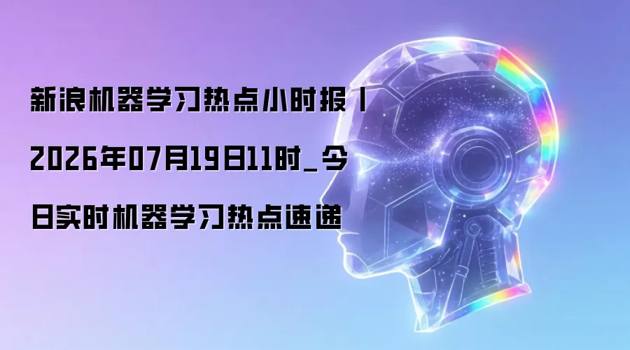 新浪机器学习热点小时报丨2026年07月19日11时_今日实时机器学习热点速递
