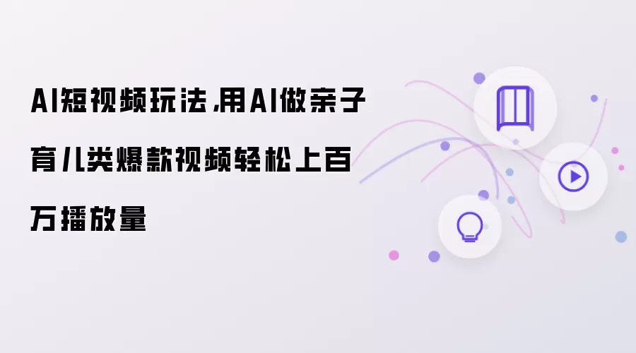 AI短视频玩法,用AI做亲子育儿类爆款视频轻松上百万播放量