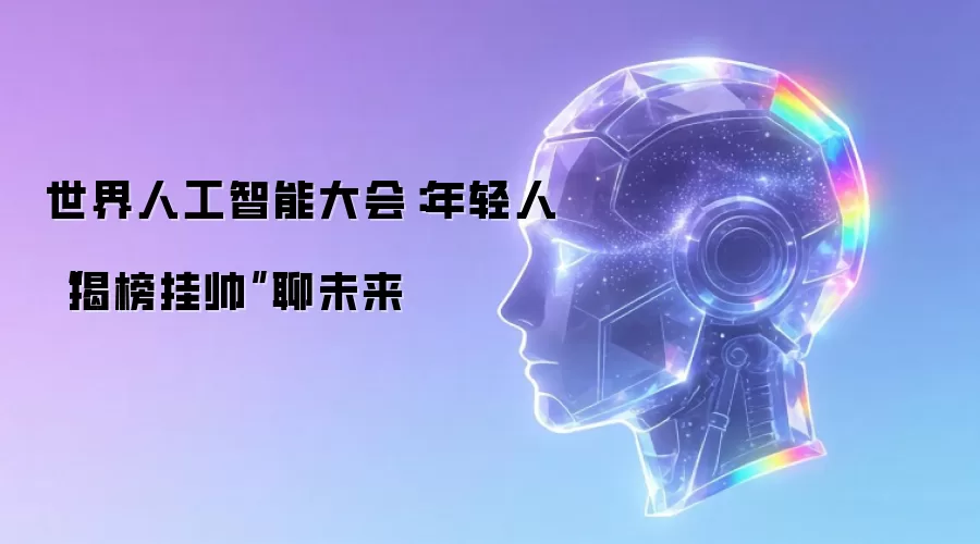 世界人工智能大会：年轻人“揭榜挂帅”聊未来