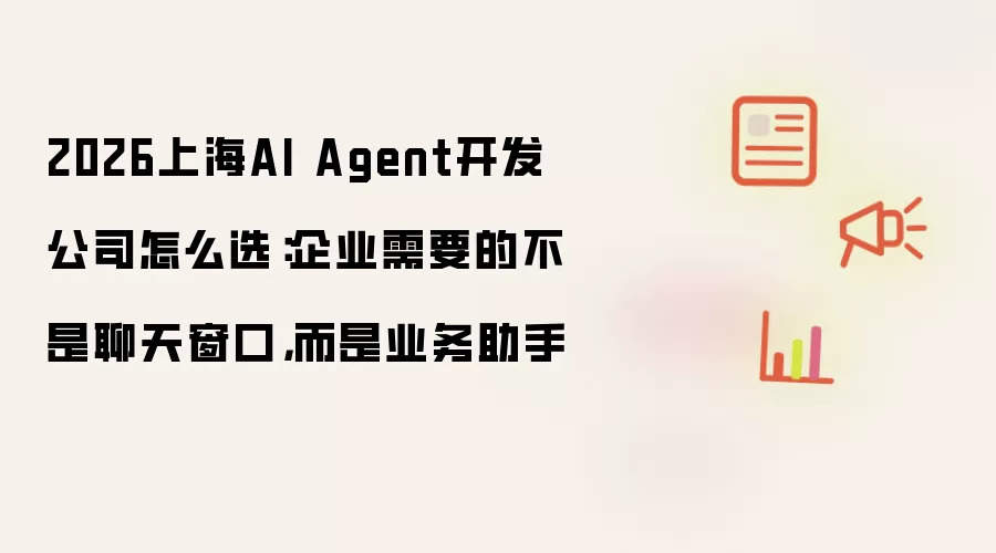 2026上海AI Agent开发公司选择指南：企业真正需要的不是聊天窗口而是业务助手