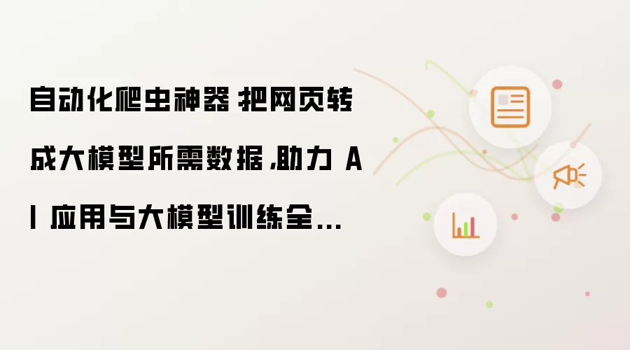 自动化爬虫神器：把网页转成大模型所需数据 助力 AI 应用与大模型训练全面优化！