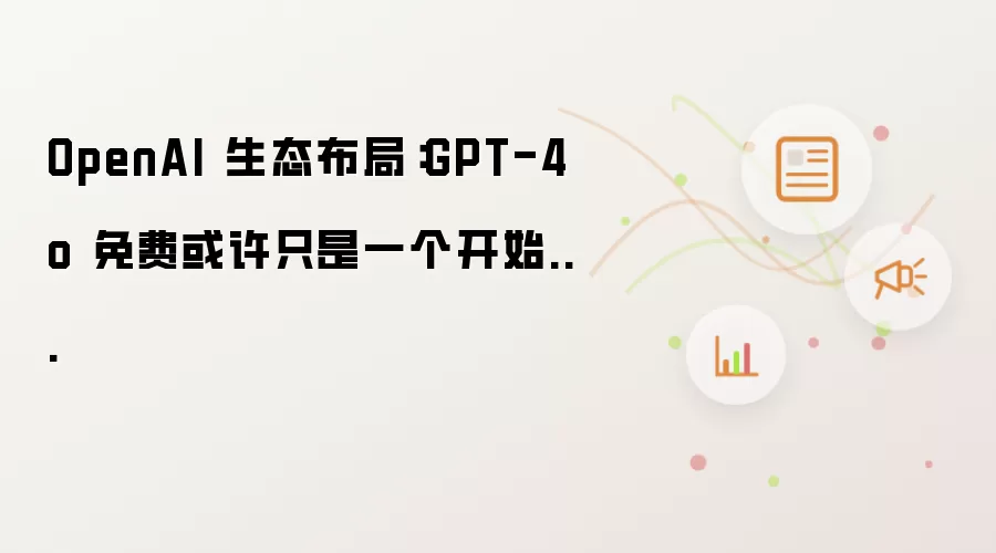 OpenAI 生态布局：GPT-4o 免费或许只是序章...