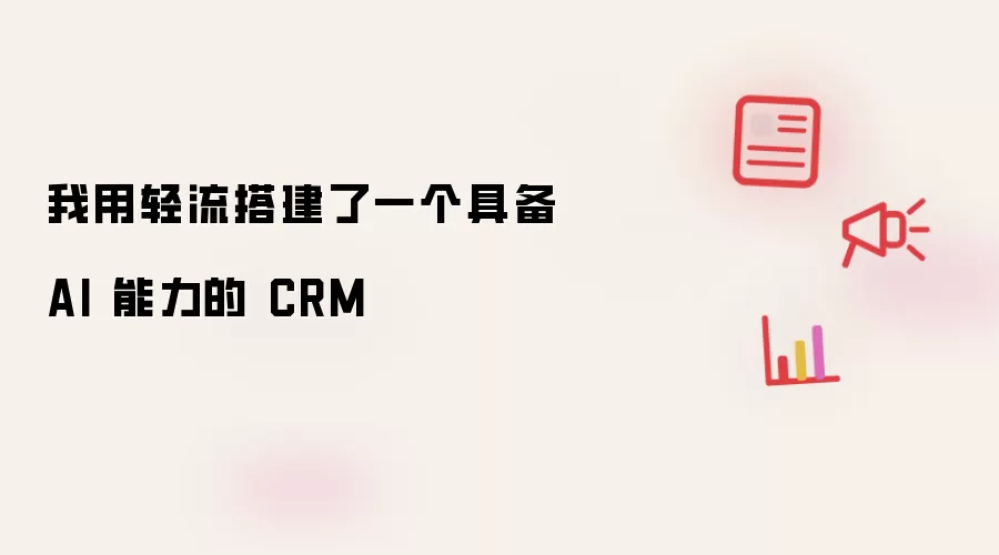 我用轻流构建了一个具备 AI 能力的 CRM