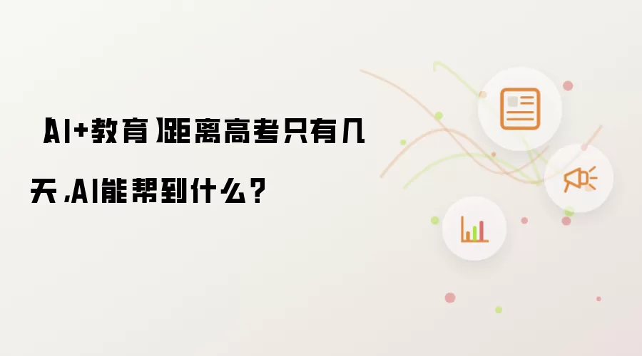 【AI+教育】距离高考只有几天：AI能帮到什么？