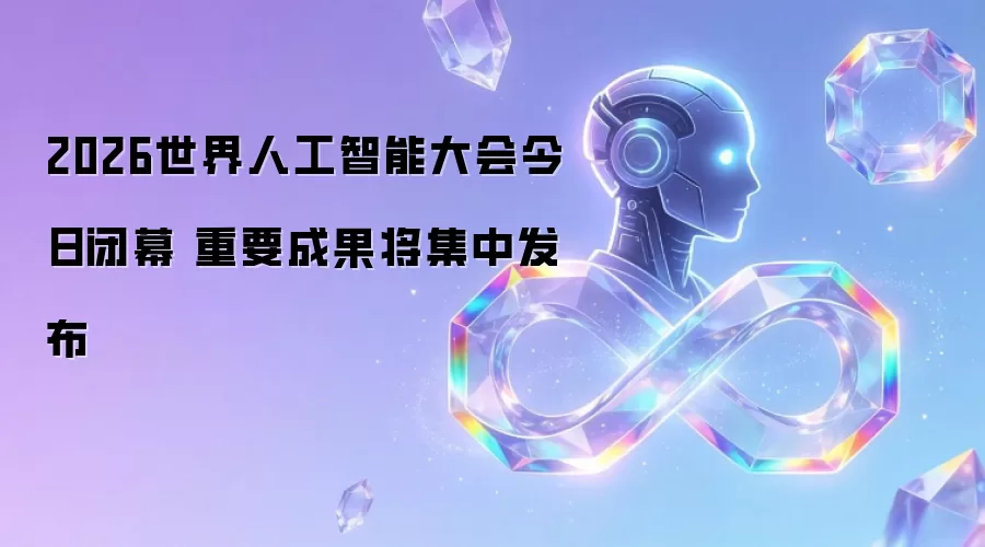 2026世界人工智能大会今天闭幕 重要成果将集中发布