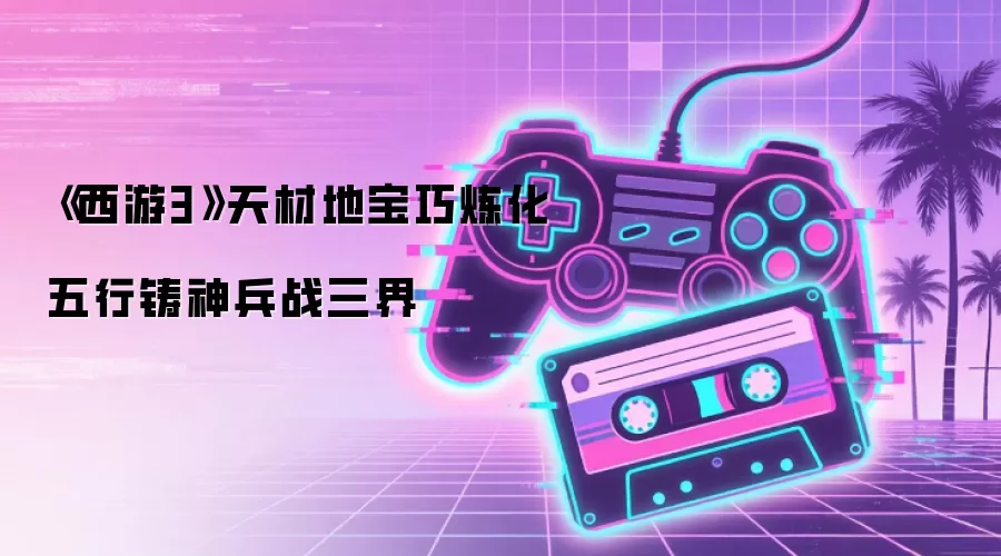《西游3》天材地宝妙炼化 五行铸神兵战三界