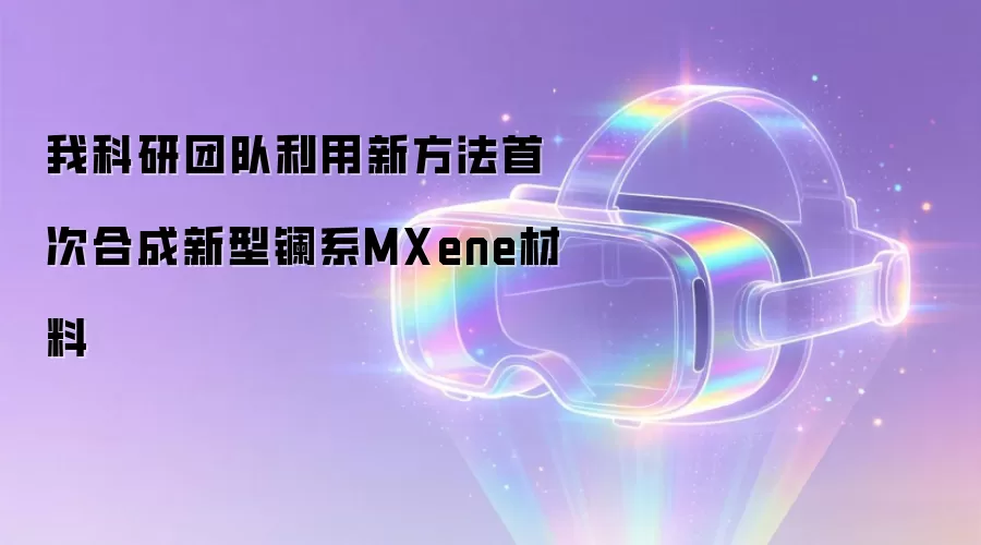 我科研团队采用新方法首次合成新型镧系MXene材料