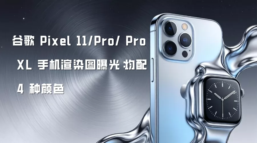 谷歌 Pixel 11/Pro/ Pro XL 手机渲染图曝光：均配备 4 种颜色