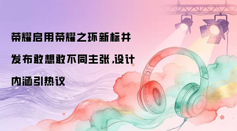 荣耀启用荣耀之环新标并发布敢想敢不同主张：设计内涵引热议