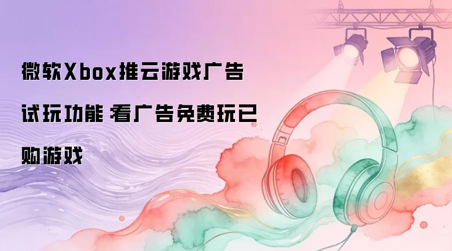 微软Xbox上线云游戏广告试玩功能：看广告免费玩已购游戏