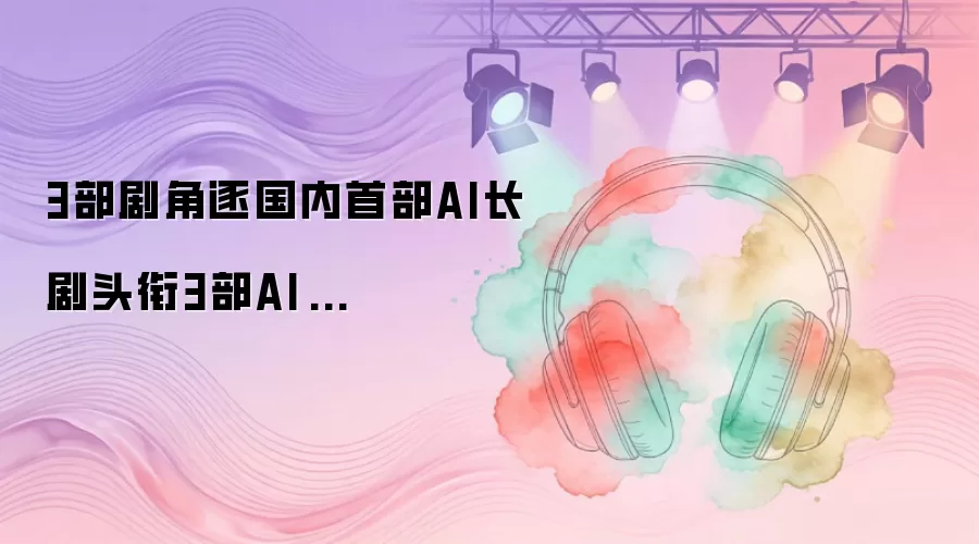 3部剧角逐国内首部AI长剧头衔3部AI长剧