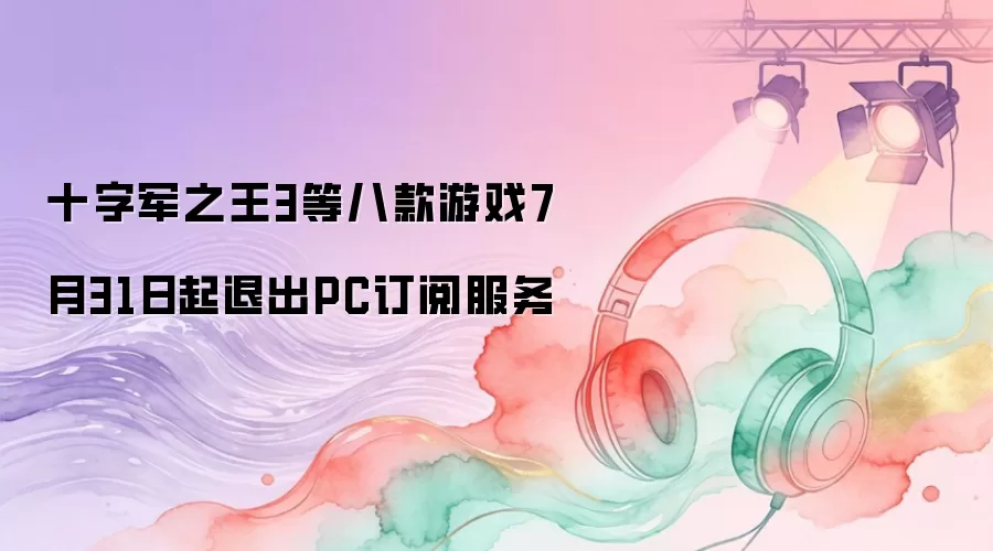 十字军之王3等八款游戏7月31日起退出PC订阅服务