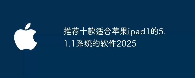 推荐十款苹果ipad1的5.1.1系统适用软件2025