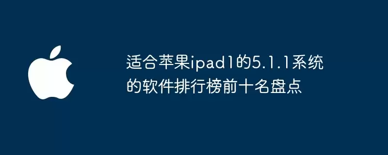 盘点适合苹果ipad1的5.1.1系统的软件排行榜前十名