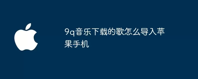 9q音乐下载的歌怎样导入苹果手机