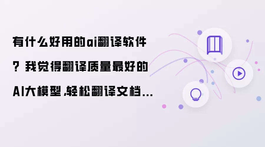有什么好用的ai翻译软件？我认为翻译质量最高的AI大模型：轻松翻译文档 PDF 和 Word
