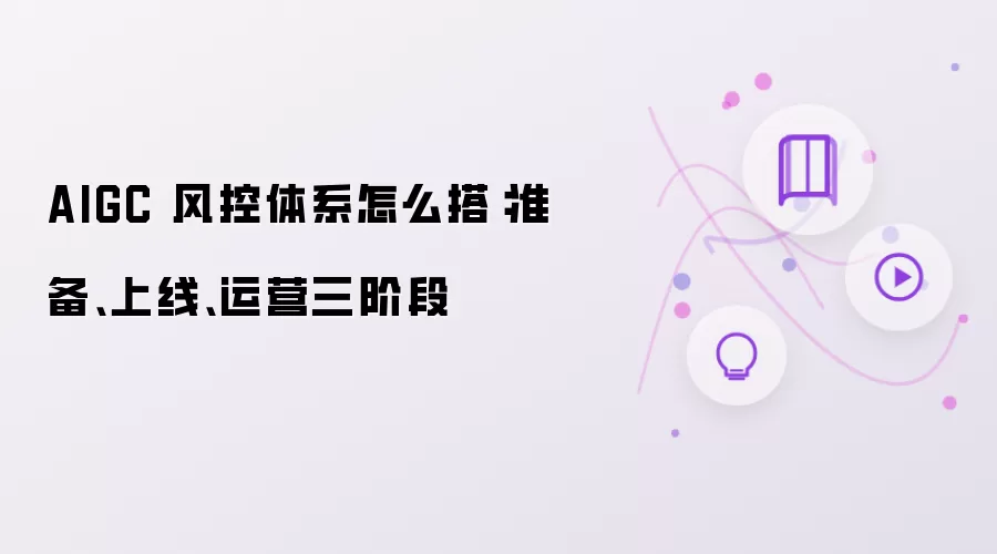 AIGC 风控体系怎么搭：准备 上线 运营三阶段