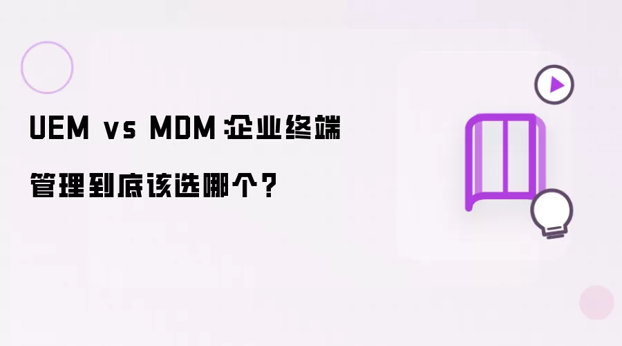 UEM vs MDM：企业终端管理究竟该选哪个