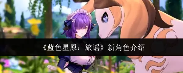 《蓝色星原：旅谣》新角色详解