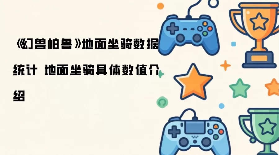 幻兽帕鲁地面坐骑数据统计 地面坐骑具体数值介绍