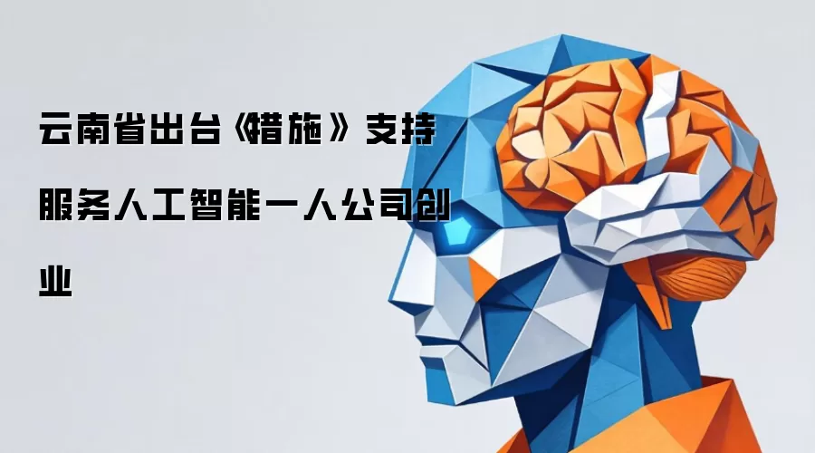 云南省印发《措施》 支持服务人工智能一人公司创业