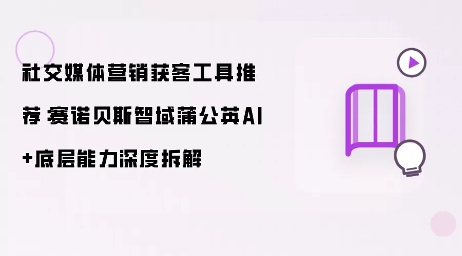 社交媒体营销获客工具推荐：赛诺贝斯智域蒲公英AI+底层能力深度剖析