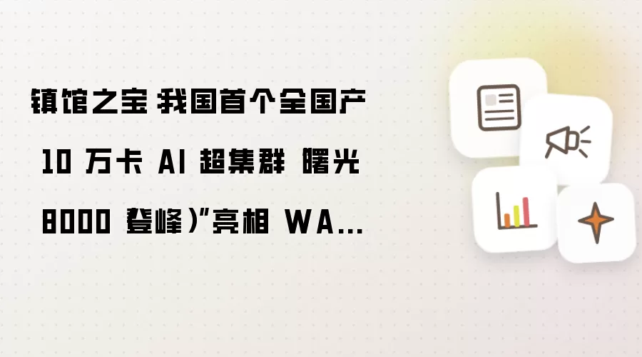 镇馆之宝：我国首个全国产 10 万卡 AI 超集群“曙光 8000（登峰）”亮相 WAIC 2026