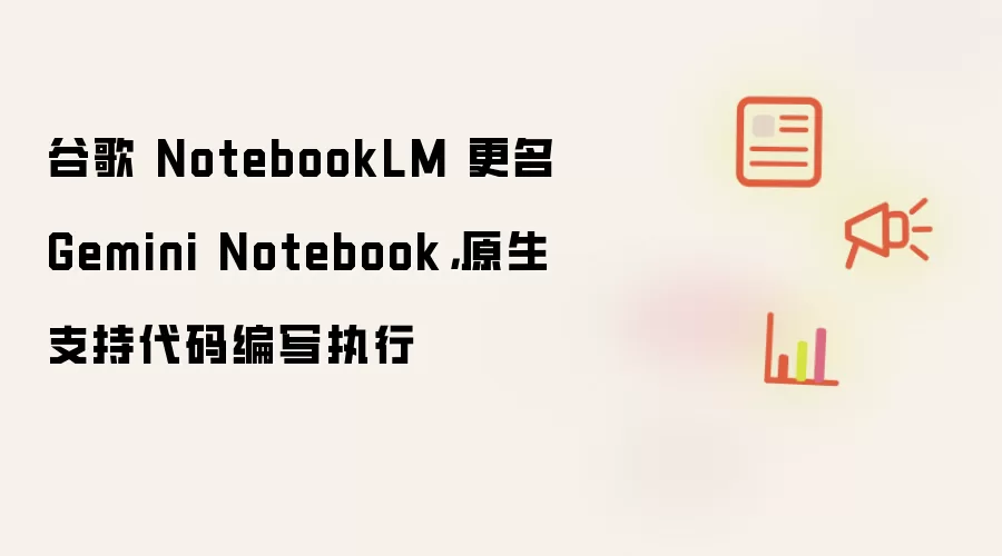 谷歌 NotebookLM 更名 Gemini Notebook,原生支持代码编写执行