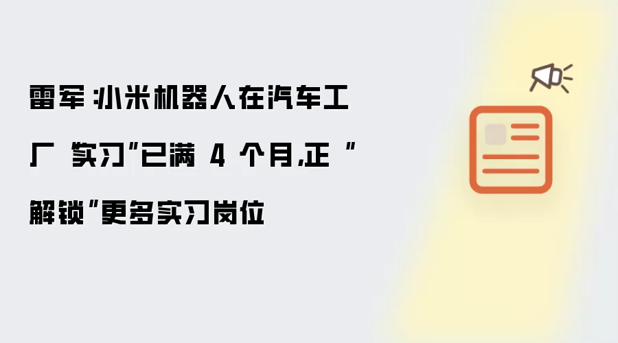 雷军：小米机器人在汽车工厂“实习”已满 4 个月，正“解锁”更多实习岗位