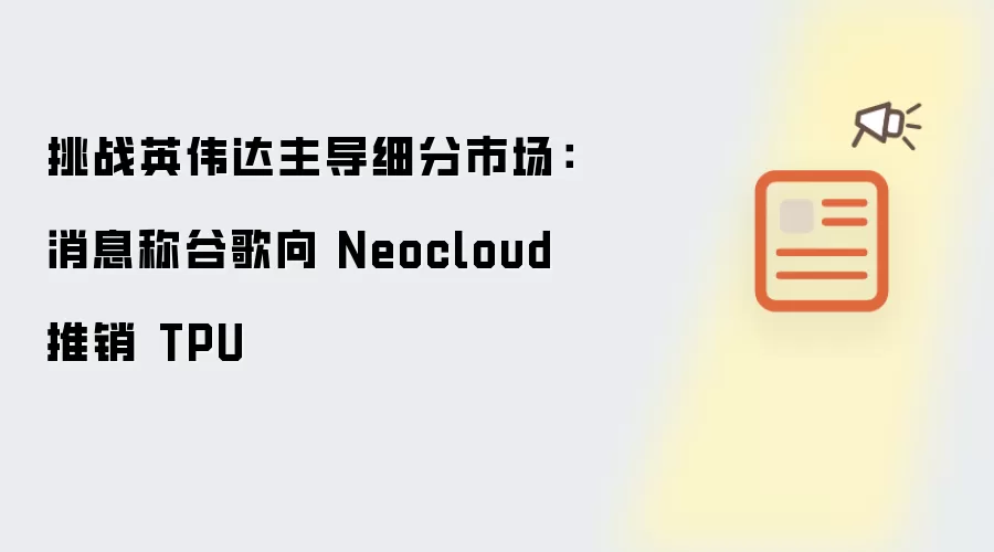 挑战英伟达主导细分市场：消息称谷歌向 Neocloud 推销 TPU