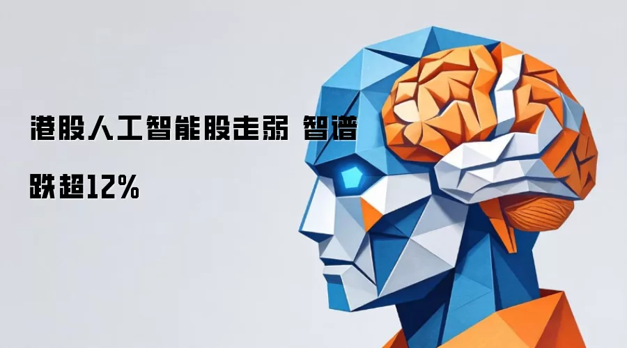 港股人工智能股走弱 智谱跌超12%