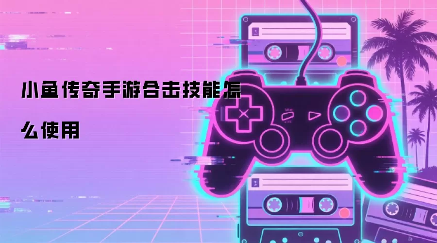 小鱼传奇手游合击技能怎么使用