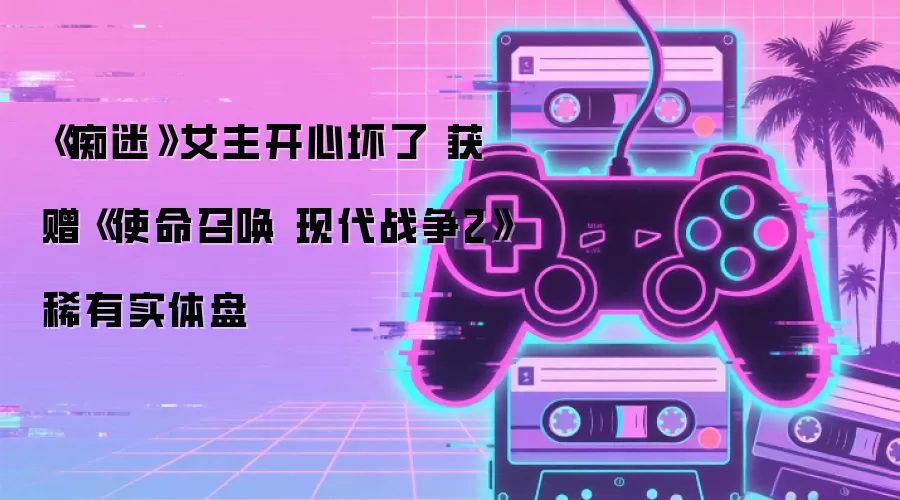 《痴迷》女主开心坏了 获赠《使命召唤 现代战争2》稀有实体盘