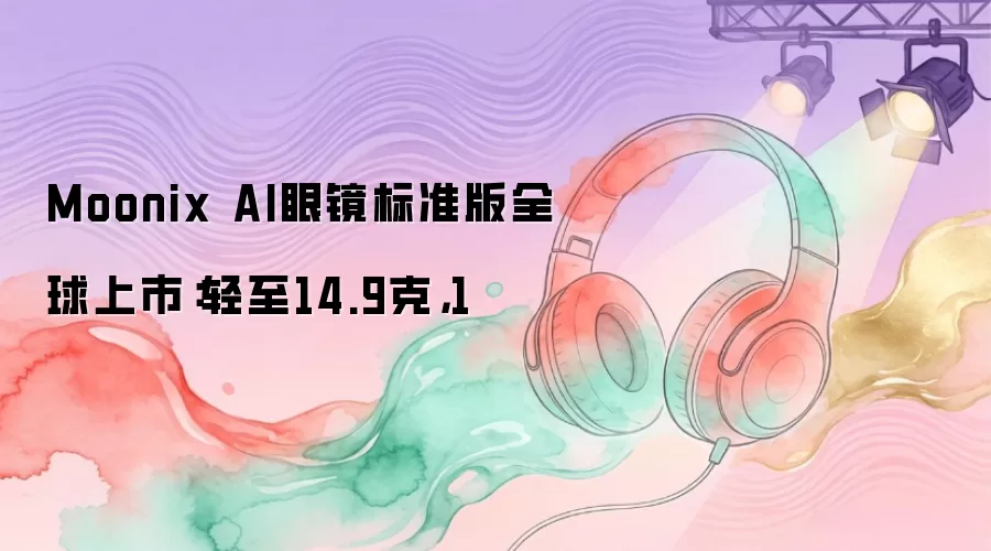 Moonix AI眼镜标准版全球上市:轻至14.9克,1