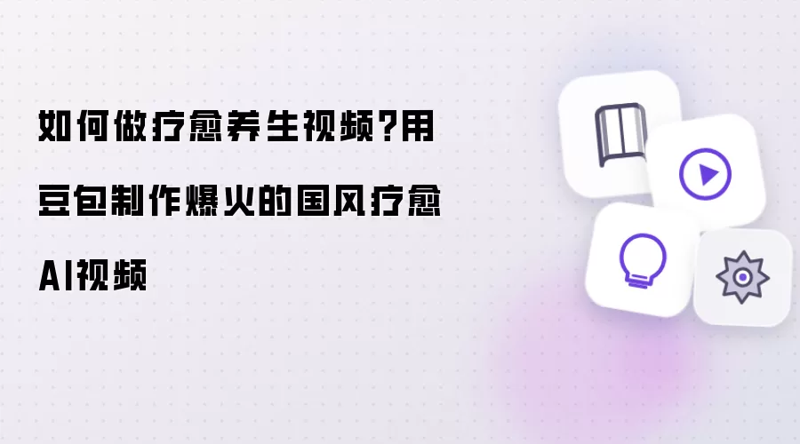 如何做疗愈养生视频?用豆包制作爆火的国风疗愈AI视频