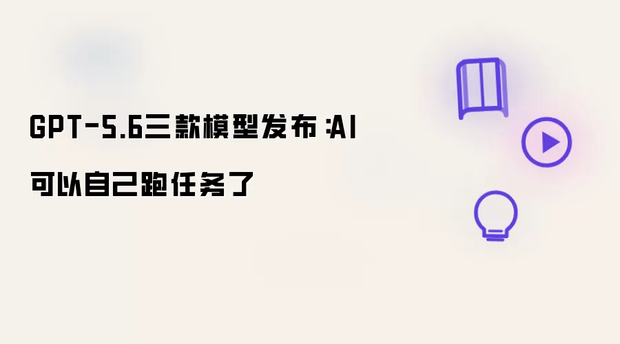 GPT-5.6三款模型发布：AI可以自己跑任务了