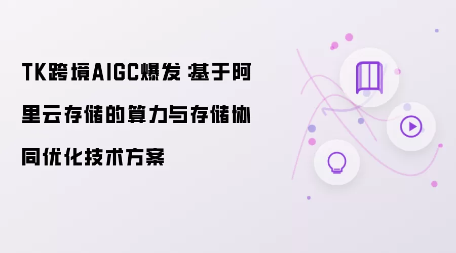 TK跨境AIGC爆发:基于阿里云存储的算力与存储协同优化技术方案