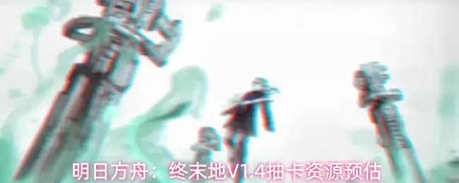 明日方舟：终末地V1.4抽卡资源预估
