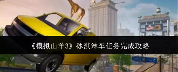 《模拟山羊3》冰淇淋车任务完成攻略