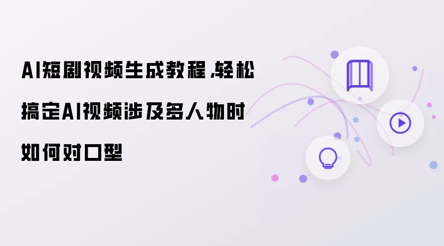 AI短剧视频生成教程，轻松搞定AI视频涉及多人物时如何对口型