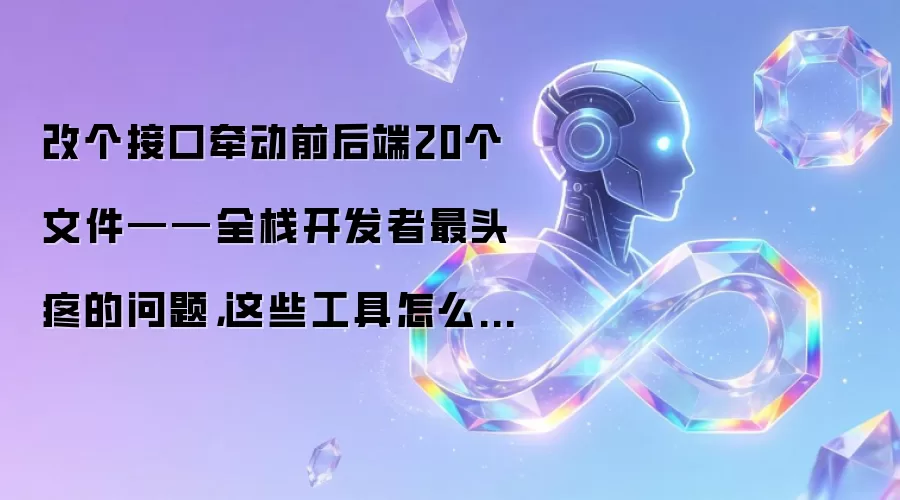 改个接口牵动前后端20个文件——全栈开发者最头疼的问题,这些工具怎么解?