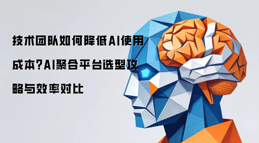 技术团队如何降低AI使用成本？AI聚合平台选型攻略与效率对比