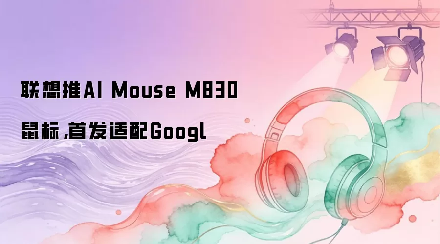 联想推AI Mouse M830鼠标,首发适配Googl