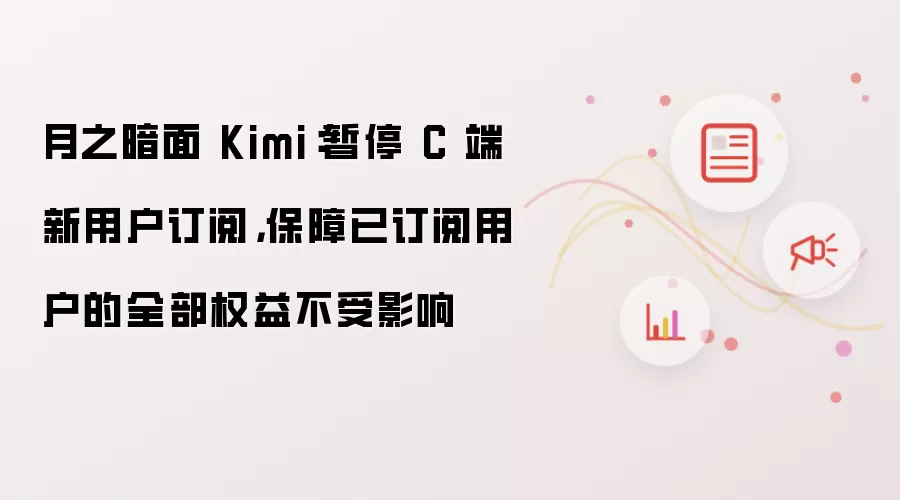 月之暗面 Kimi：暂停 C 端新用户订阅： 保障已订阅用户的全部权益不受影响