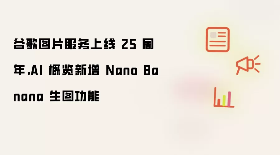 谷歌图片服务上线25周年：AI概览新增Nano Banana生图功能