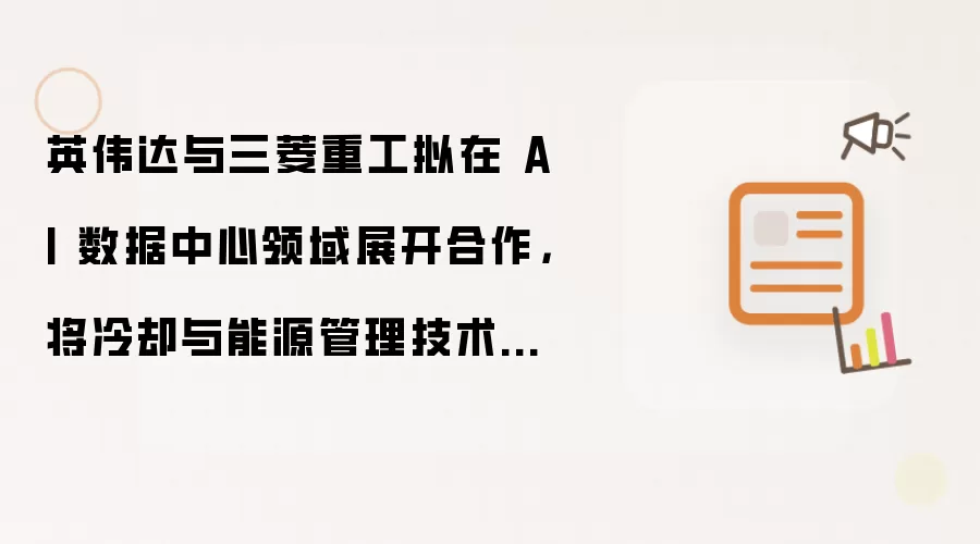 英伟达与三菱重工拟在 AI 数据中心领域展开合作：将冷却与能源管理技术融入下一代 AI 数据中心