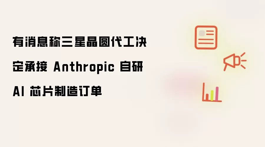 消息称三星晶圆代工决定承接 Anthropic 自研 AI 芯片制造订单