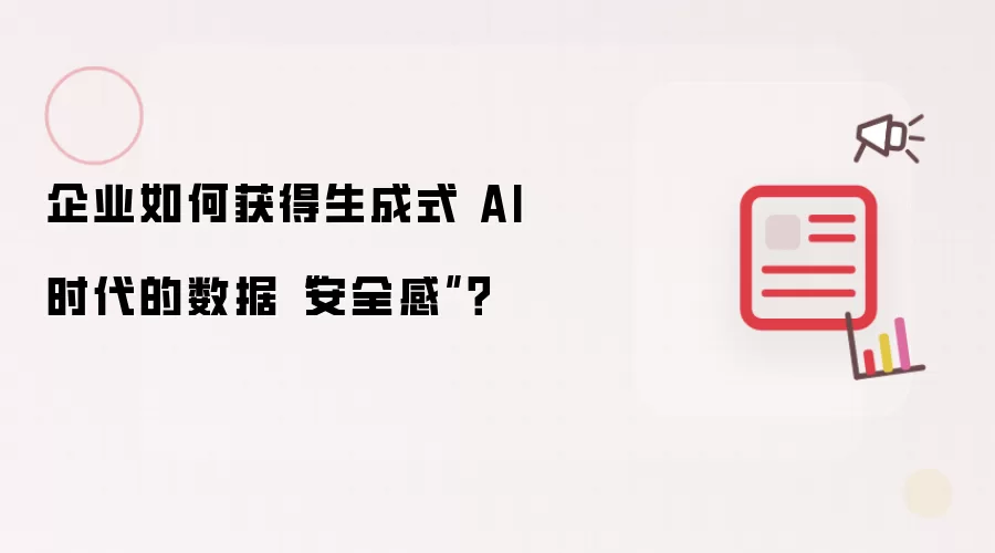 企业如何获得生成式 AI 时代的数据安全感？